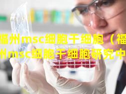 福州msc细胞干细胞（福 🐞 州msc细胞干细胞研究中心）